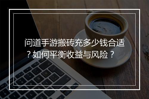 问道手游搬砖充多少钱合适？如何平衡收益与风险？