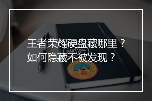 王者荣耀硬盘藏哪里?如何隐藏不被发现?