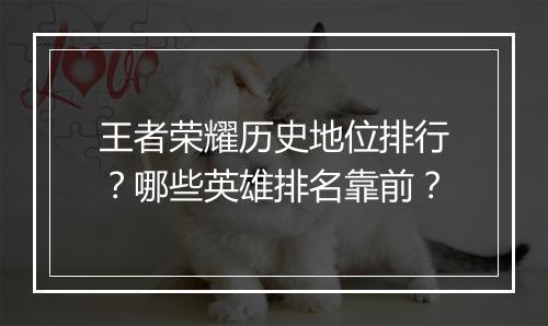 王者荣耀历史地位排行？哪些英雄排名靠前？