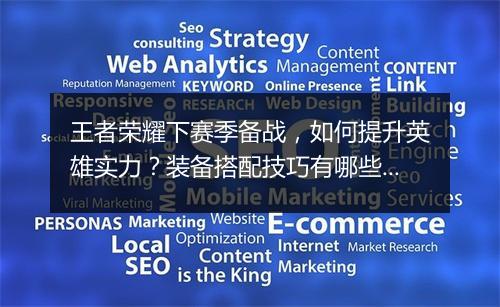 王者荣耀下赛季备战,如何提升英雄实力?装备搭配技巧有哪些?