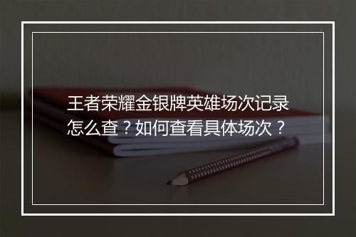 王者荣耀金银牌英雄场次记录怎么查？如何查看具体场次？