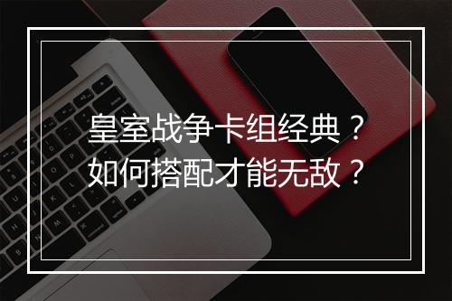 皇室战争卡组经典?如何搭配才能无敌?