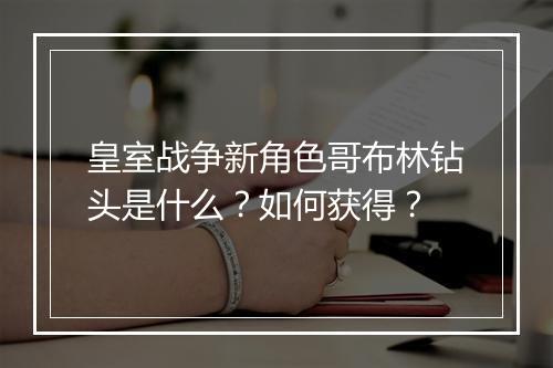 皇室战争新角色哥布林钻头是什么？如何获得？