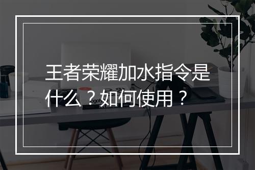 王者荣耀加水指令是什么?如何使用?