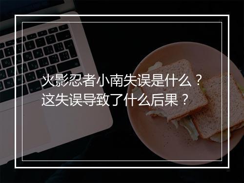 火影忍者小南失误是什么？这失误导致了什么后果？