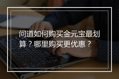 问道如何购买金元宝最划算？哪里购买更优惠？