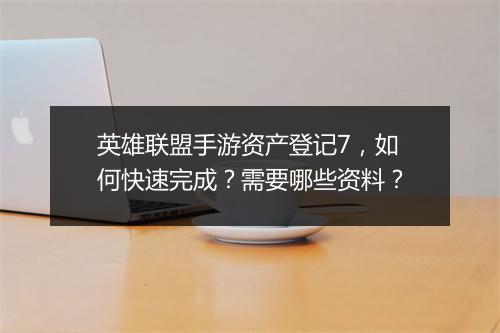 英雄联盟手游资产登记7,如何快速完成?需要哪些资料?