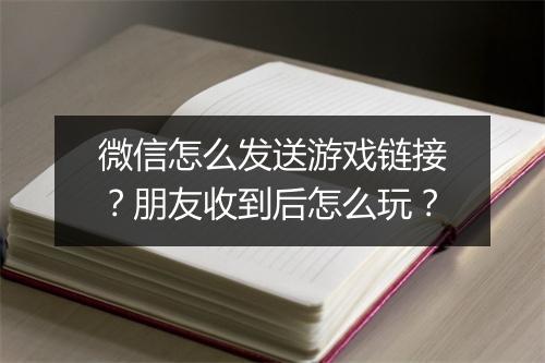 微信怎么发送游戏链接?朋友收到后怎么玩?