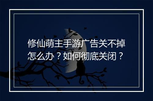 修仙萌主手游广告关不掉怎么办？如何彻底关闭？