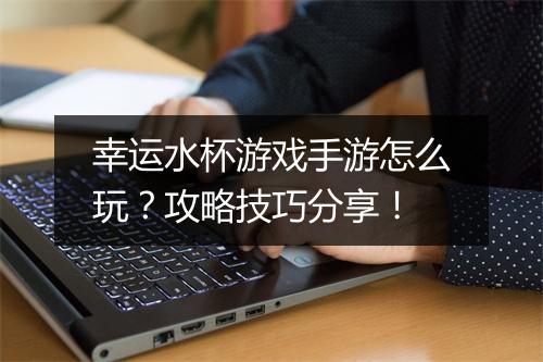 幸运水杯游戏手游怎么玩?攻略技巧分享!