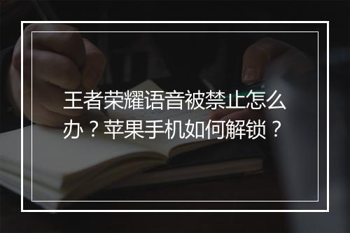 王者荣耀语音被禁止怎么办?苹果手机如何解锁?