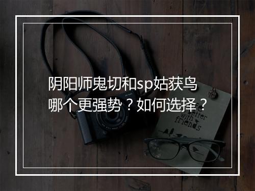 阴阳师鬼切和sp姑获鸟哪个更强势？如何选择？