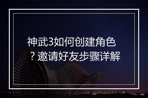 神武3如何创建角色？邀请好友步骤详解