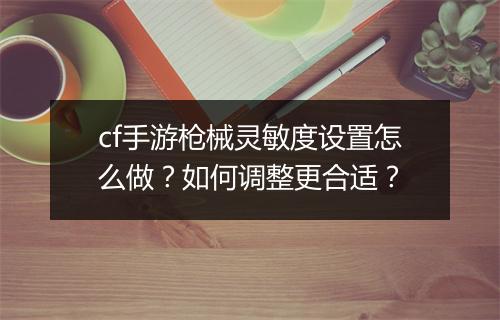 cf手游枪械灵敏度设置怎么做?如何调整更合适?