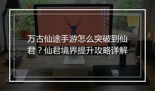 万古仙途手游怎么突破到仙君？仙君境界提升攻略详解