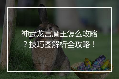 神武龙宫魔王怎么攻略?技巧图解析全攻略!