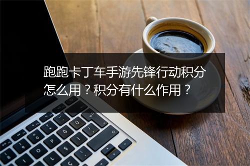 跑跑卡丁车手游先锋行动积分怎么用？积分有什么作用？