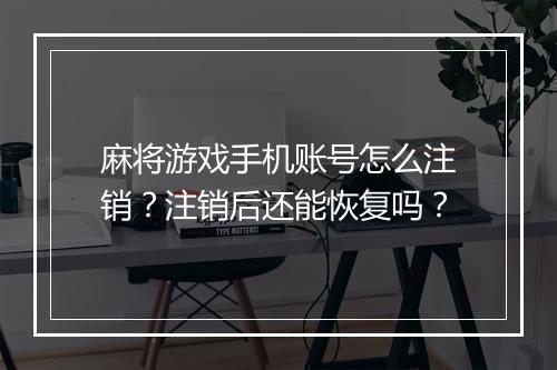 麻将游戏手机账号怎么注销?注销后还能恢复吗?