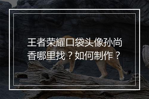 王者荣耀口袋头像孙尚香哪里找?如何制作?