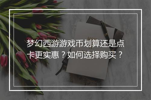 梦幻西游游戏币划算还是点卡更实惠？如何选择购买？