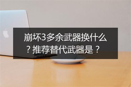 崩坏3多余武器换什么?推荐替代武器是?