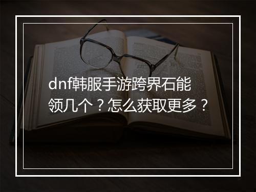 dnf韩服手游跨界石能领几个？怎么获取更多？