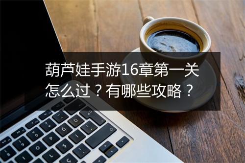 葫芦娃手游16章第一关怎么过?有哪些攻略?