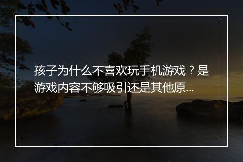 孩子为什么不喜欢玩手机游戏?是游戏内容不够吸引还是其他原因?