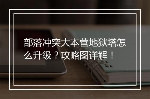 部落冲突大本营地狱塔怎么升级？攻略图详解！