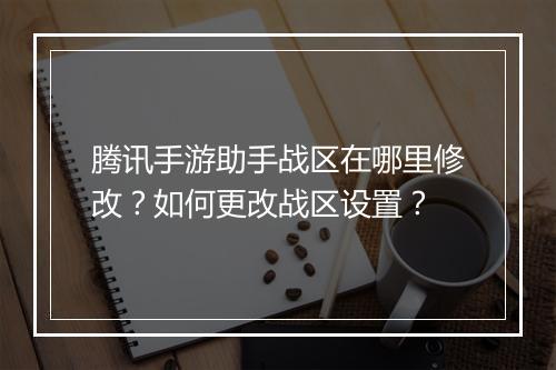 腾讯手游助手战区在哪里修改？如何更改战区设置？