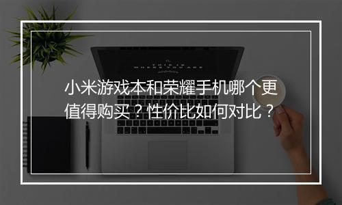 小米游戏本和荣耀手机哪个更值得购买?性价比如何对比?