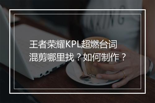 王者荣耀KPL超燃台词混剪哪里找?如何制作?