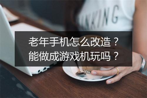 老年手机怎么改造?能做成游戏机玩吗?