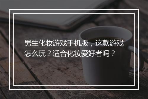男生化妆游戏手机版，这款游戏怎么玩？适合化妆爱好者吗？