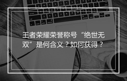 王者荣耀荣誉称号“绝世无双”是何含义？如何获得？