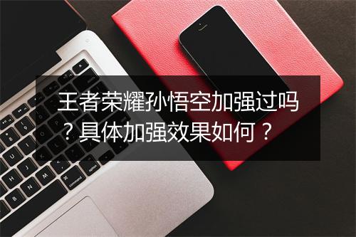 王者荣耀孙悟空加强过吗?具体加强效果如何?