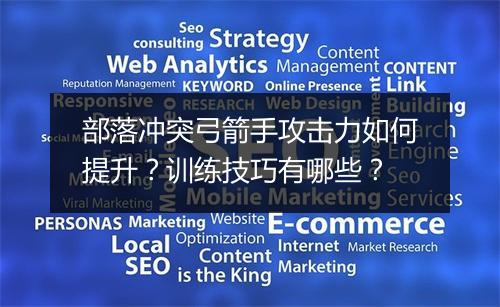 部落冲突弓箭手攻击力如何提升？训练技巧有哪些？