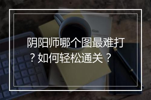 阴阳师哪个图最难打?如何轻松通关?