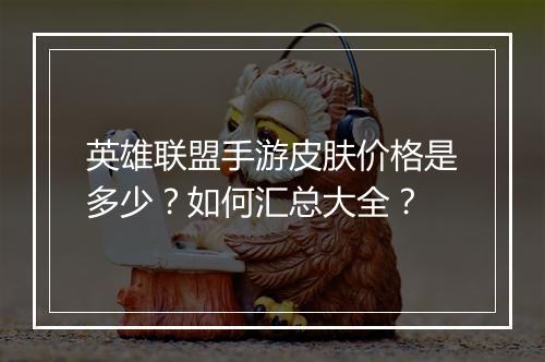 英雄联盟手游皮肤价格是多少？如何汇总大全？