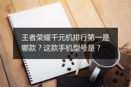 王者荣耀千元机排行第一是哪款?这款手机型号是?