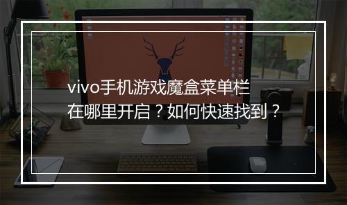 vivo手机游戏魔盒菜单栏在哪里开启？如何快速找到？