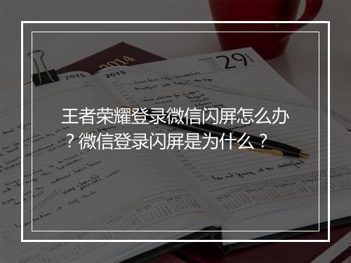 王者荣耀登录微信闪屏怎么办?微信登录闪屏是为什么?