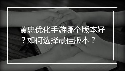 黄忠优化手游哪个版本好?如何选择最佳版本?