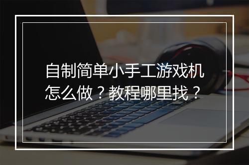 自制简单小手工游戏机怎么做?教程哪里找?