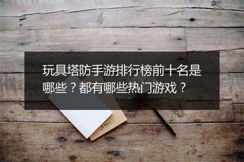玩具塔防手游排行榜前十名是哪些?都有哪些热门游戏?