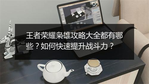 王者荣耀枭雄攻略大全都有哪些？如何快速提升战斗力？