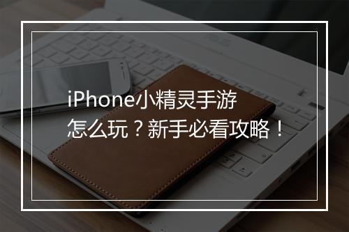 iPhone小精灵手游怎么玩？新手必看攻略！