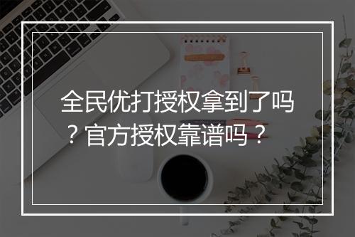 全民优打授权拿到了吗？官方授权靠谱吗？