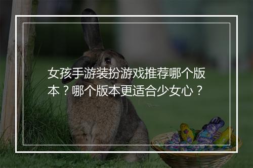 女孩手游装扮游戏推荐哪个版本？哪个版本更适合少女心？