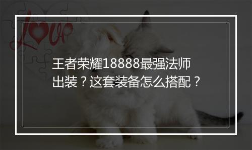 王者荣耀18888最强法师出装?这套装备怎么搭配?